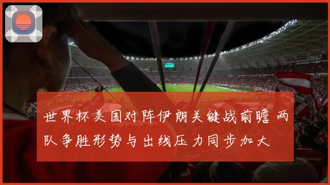 世界杯美国对阵伊朗关键战前瞻 两队争胜形势与出线压力同步加大