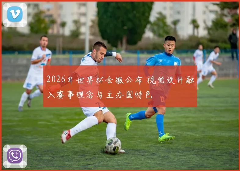 2026年世界杯会徽公布 视觉设计融入赛事理念与主办国特色