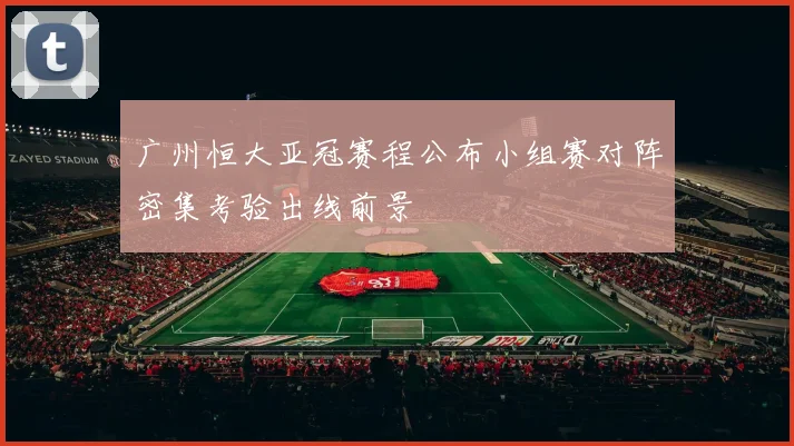 广州恒大亚冠赛程公布小组赛对阵密集考验出线前景