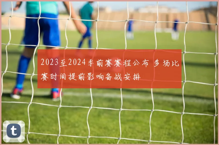 2023至2024季前赛赛程公布 多场比赛时间提前影响备战安排