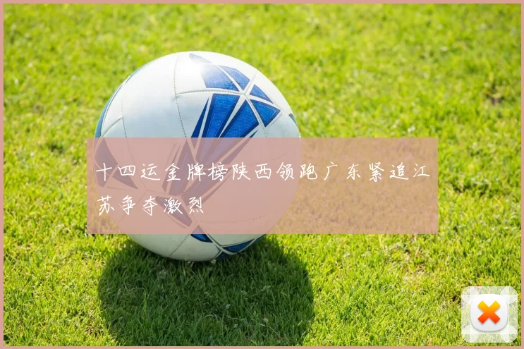 十四运金牌榜陕西领跑广东紧追江苏争夺激烈