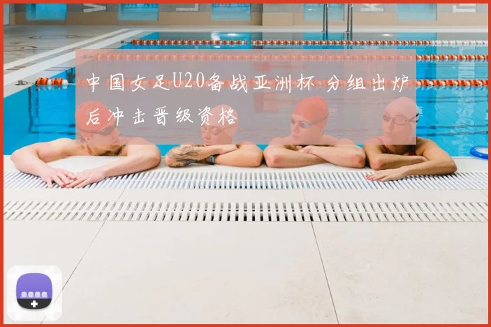 中国女足U20备战亚洲杯 分组出炉后冲击晋级资格