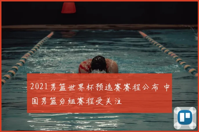 2021男篮世界杯预选赛赛程公布 中国男篮分组赛程受关注