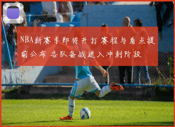 NBA新赛季即将开打 赛程与看点提前公布 各队备战进入冲刺阶段