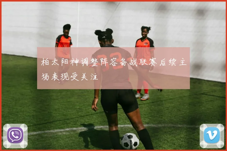柏太阳神调整阵容备战联赛后续主场表现受关注