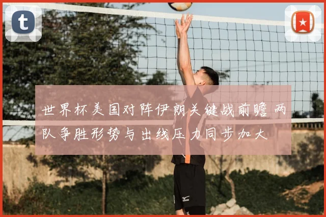 世界杯美国对阵伊朗关键战前瞻 两队争胜形势与出线压力同步加大