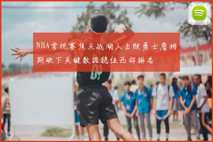 NBA常规赛焦点战湖人击败勇士詹姆斯砍下关键数据稳住西部排名