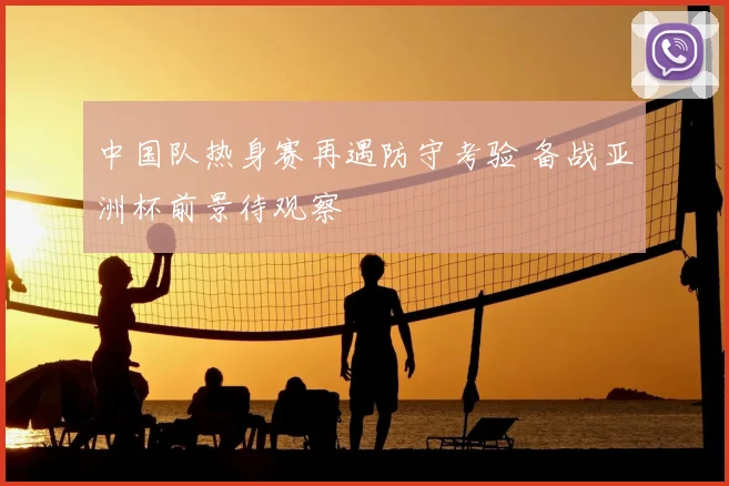 中国队热身赛再遇防守考验 备战亚洲杯前景待观察
