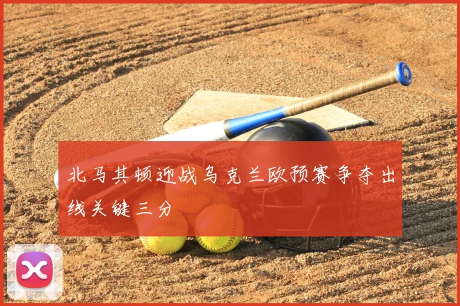 北马其顿迎战乌克兰欧预赛争夺出线关键三分