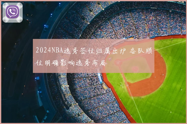 2024NBA选秀签位归属出炉 各队顺位明确影响选秀布局