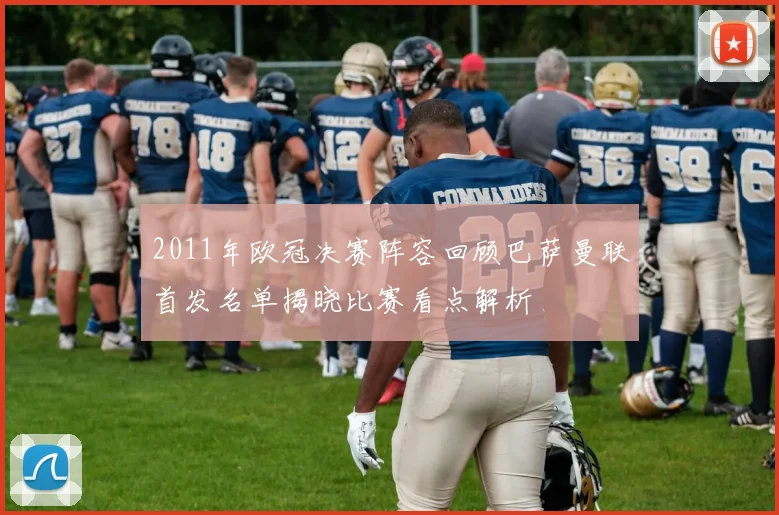 2011年欧冠决赛阵容回顾巴萨曼联首发名单揭晓比赛看点解析