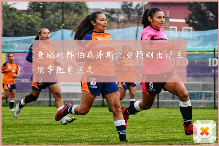 曼城对阵伯恩茅斯比分预测出炉主场争胜看点足