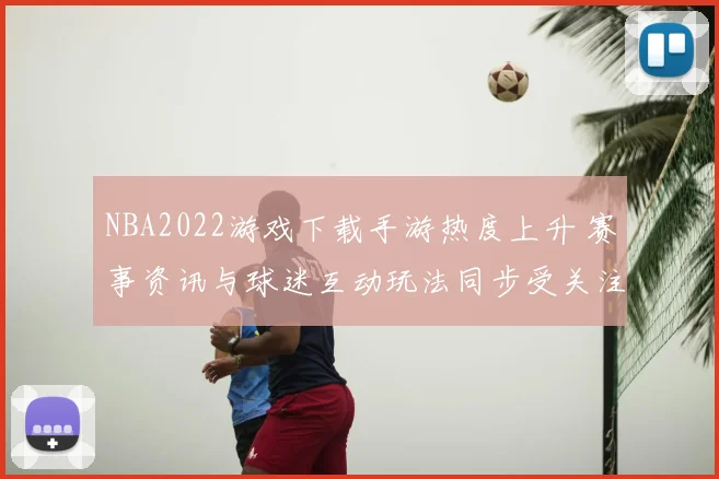 NBA2022游戏下载手游热度上升 赛事资讯与球迷互动玩法同步受关注