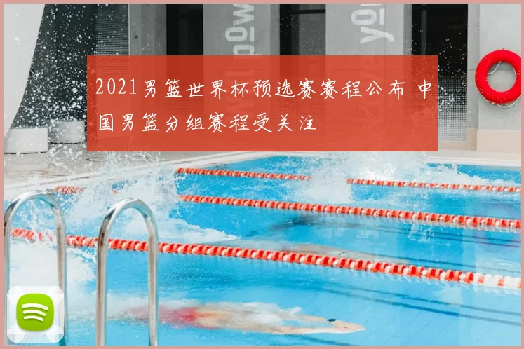 2021男篮世界杯预选赛赛程公布 中国男篮分组赛程受关注