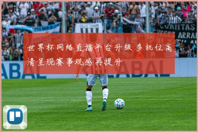 世界杯网络直播平台升级 多机位高清呈现赛事观感再提升