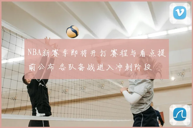 NBA新赛季即将开打 赛程与看点提前公布 各队备战进入冲刺阶段