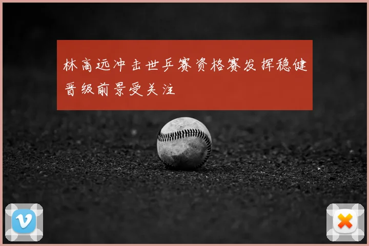 林高远冲击世乒赛资格赛发挥稳健晋级前景受关注