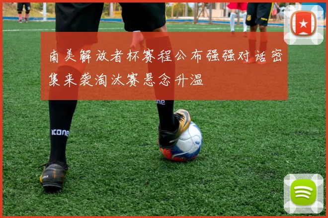 南美解放者杯赛程公布强强对话密集来袭淘汰赛悬念升温