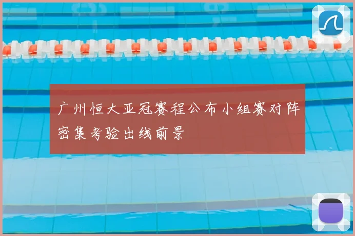 广州恒大亚冠赛程公布小组赛对阵密集考验出线前景