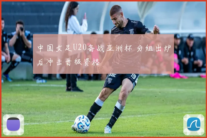中国女足U20备战亚洲杯 分组出炉后冲击晋级资格