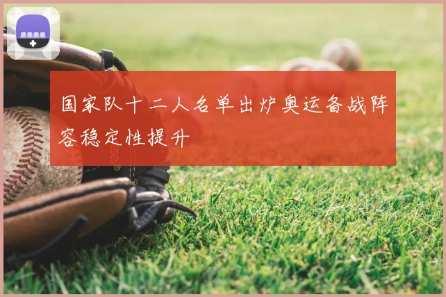 国家队十二人名单出炉奥运备战阵容稳定性提升