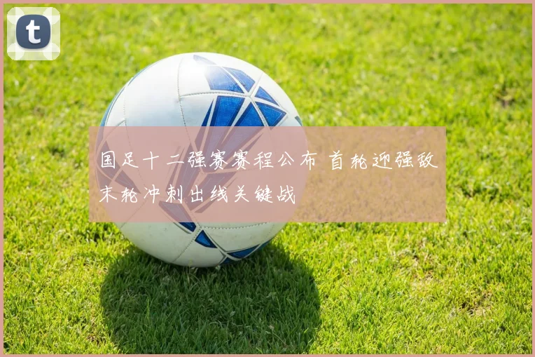 国足十二强赛赛程公布 首轮迎强敌末轮冲刺出线关键战