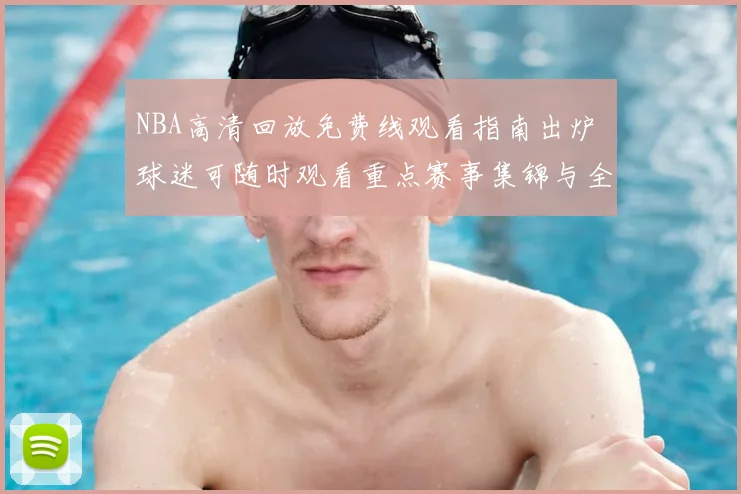 NBA高清回放免费线观看指南出炉 球迷可随时观看重点赛事集锦与全场回放
