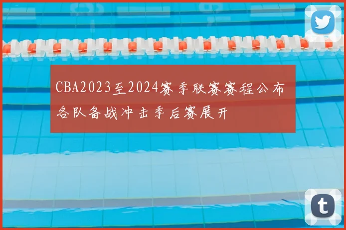 CBA2023至2024赛季联赛赛程公布 各队备战冲击季后赛展开