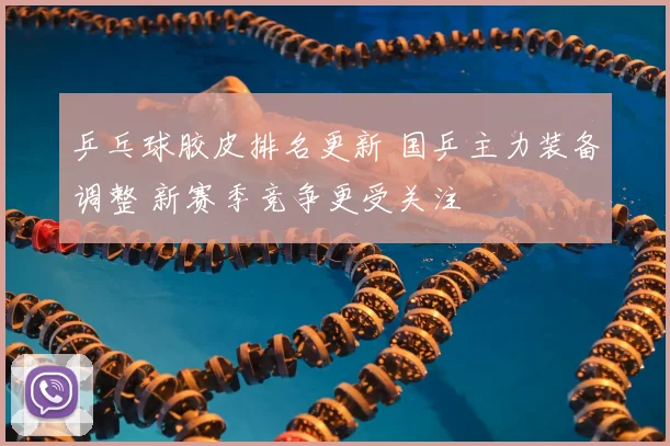 乒乓球胶皮排名更新 国乒主力装备调整 新赛季竞争更受关注