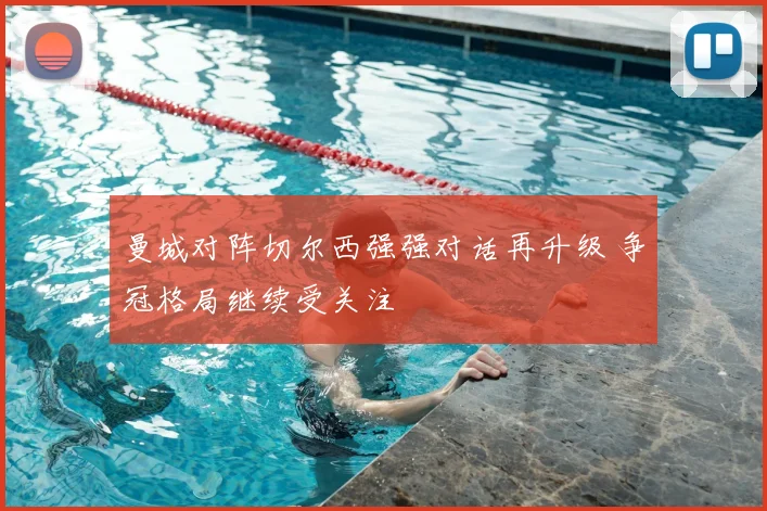 曼城对阵切尔西强强对话再升级 争冠格局继续受关注