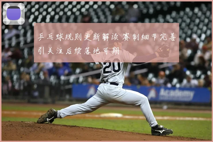 乒乓球规则更新解读 赛制细节完善引关注后续落地可期