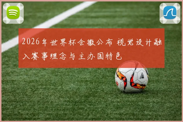 2026年世界杯会徽公布 视觉设计融入赛事理念与主办国特色