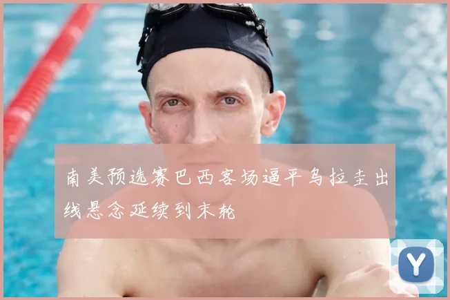 南美预选赛巴西客场逼平乌拉圭出线悬念延续到末轮