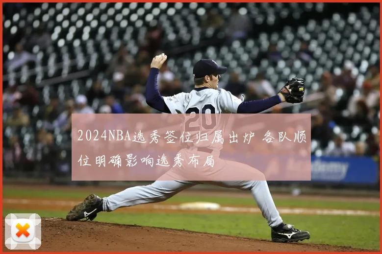 2024NBA选秀签位归属出炉 各队顺位明确影响选秀布局
