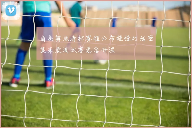 南美解放者杯赛程公布强强对话密集来袭淘汰赛悬念升温