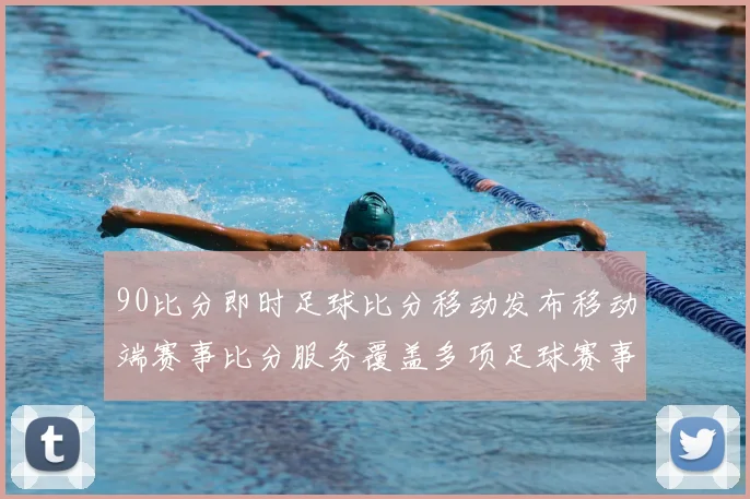 90比分即时足球比分移动发布移动端赛事比分服务覆盖多项足球赛事场景