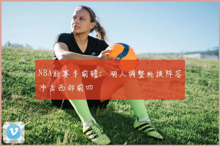 NBA新赛季前瞻:湖人调整轮换阵容冲击西部前四