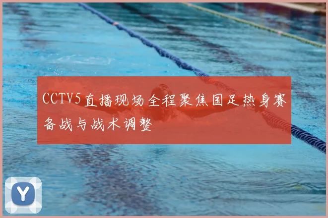 CCTV5直播现场全程聚焦国足热身赛备战与战术调整