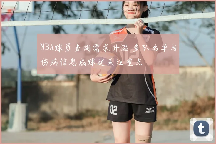 NBA球员查询需求升温 多队名单与伤病信息成球迷关注重点