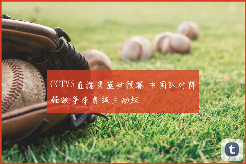 CCTV5直播男篮世预赛 中国队对阵强敌争夺晋级主动权