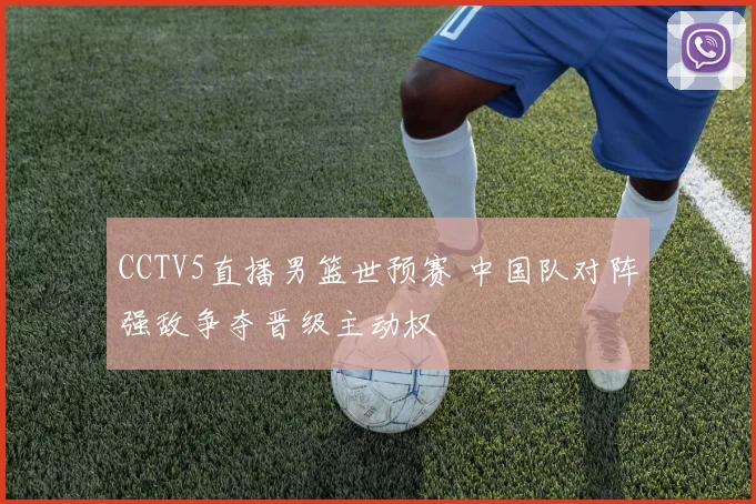 CCTV5直播男篮世预赛 中国队对阵强敌争夺晋级主动权